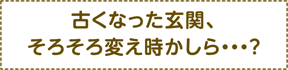 古くなった玄関、そろそろ変え時かしら・・・？